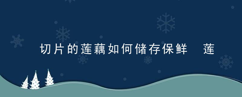 切片的莲藕如何储存保鲜 莲藕可以切片冷冻储存吗